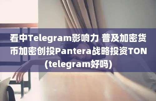 看中Telegram影响力 普及加密货币加密创投Pantera战略投资TON(telegram好吗)