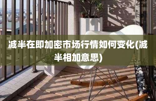 减半在即加密市场行情如何变化(减半相加意思)