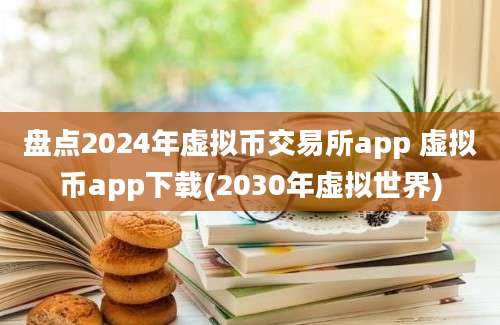 盘点2024年虚拟币交易所app 虚拟币app下载(2030年虚拟世界)