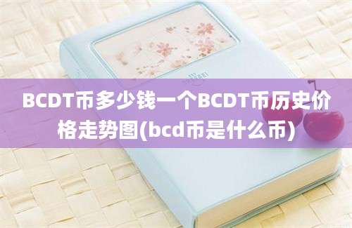 BCDT币多少钱一个BCDT币历史价格走势图(bcd币是什么币)