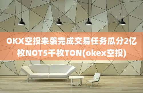 OKX空投来袭完成交易任务瓜分2亿枚NOT5千枚TON(okex空投)