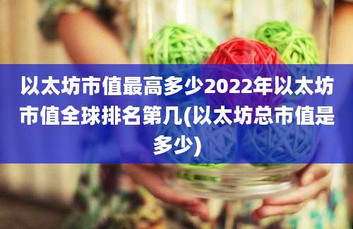 以太坊市值最高多少2022年以太坊市值全球排名第几(以太坊总市值是多少)