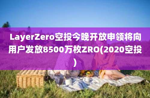 LayerZero空投今晚开放申领将向用户发放8500万枚ZRO(2020空投)