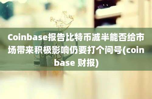 Coinbase报告比特币减半能否给市场带来积极影响仍要打个问号(coinbase 财报)