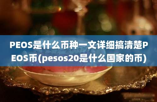 PEOS是什么币种一文详细搞清楚PEOS币(pesos20是什么国家的币)