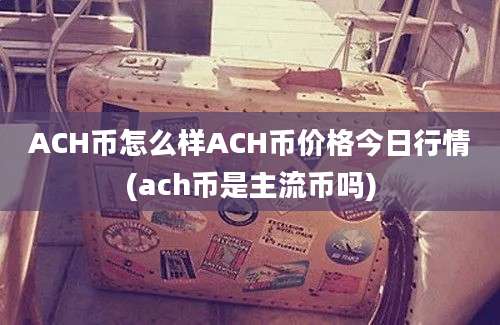 ACH币怎么样ACH币价格今日行情(ach币是主流币吗)