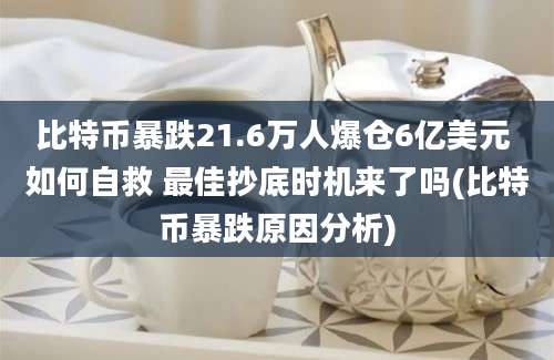 比特币暴跌21.6万人爆仓6亿美元 如何自救 最佳抄底时机来了吗(比特币暴跌原因分析)