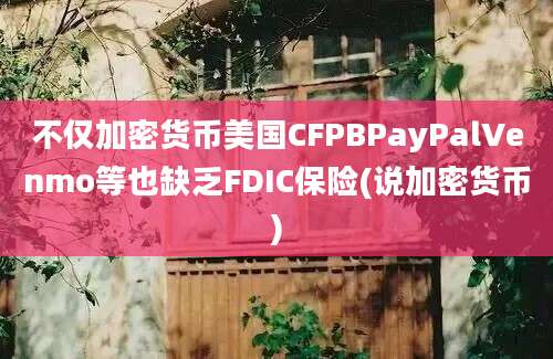 不仅加密货币美国CFPBPayPalVenmo等也缺乏FDIC保险(说加密货币)