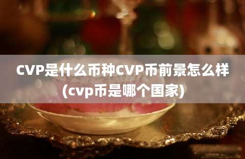 CVP是什么币种CVP币前景怎么样(cvp币是哪个国家)