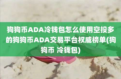 狗狗币ADA冷钱包怎么使用空投多的狗狗币ADA交易平台权威榜单(狗狗币 冷钱包)