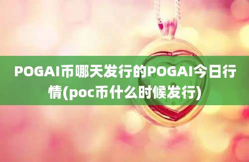 POGAI币哪天发行的POGAI今日行情(poc币什么时候发行)