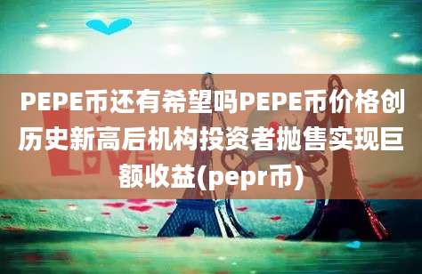 PEPE币还有希望吗PEPE币价格创历史新高后机构投资者抛售实现巨额收益(pepr币)