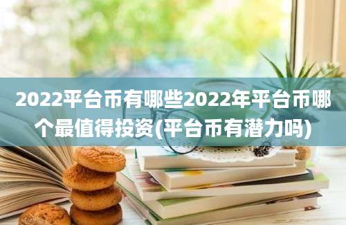 2022平台币有哪些2022年平台币哪个最值得投资(平台币有潜力吗)