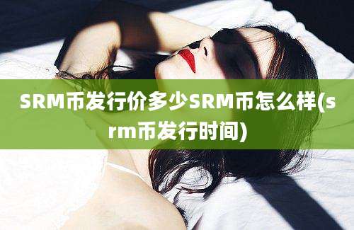 SRM币发行价多少SRM币怎么样(srm币发行时间)