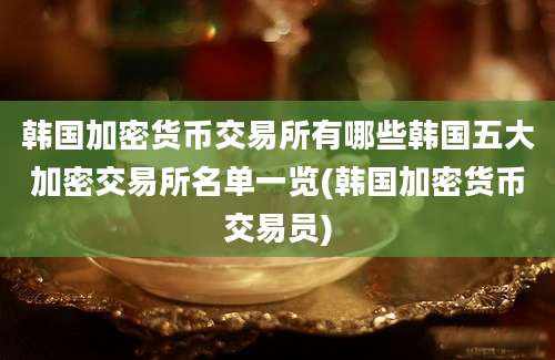 韩国加密货币交易所有哪些韩国五大加密交易所名单一览(韩国加密货币交易员)