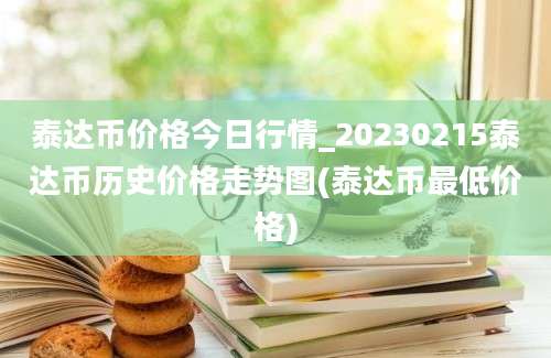 泰达币价格今日行情_20230215泰达币历史价格走势图(泰达币最低价格)