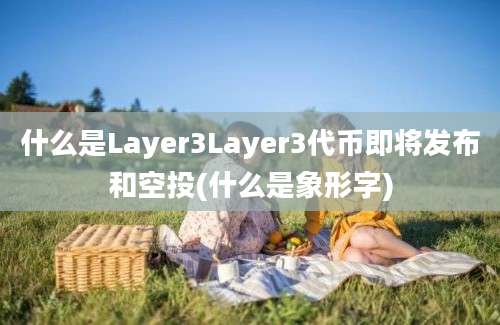 什么是Layer3Layer3代币即将发布和空投(什么是象形字)