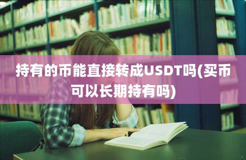 持有的币能直接转成USDT吗(买币可以长期持有吗)