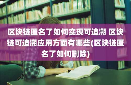 区块链匿名了如何实现可追溯 区块链可追溯应用方面有哪些(区块链匿名了如何删除)