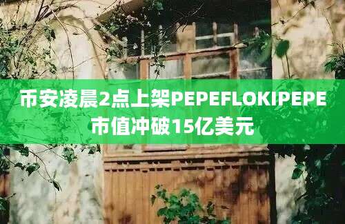 币安凌晨2点上架PEPEFLOKIPEPE市值冲破15亿美元