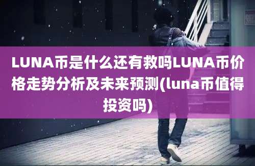 LUNA币是什么还有救吗LUNA币价格走势分析及未来预测(luna币值得投资吗)