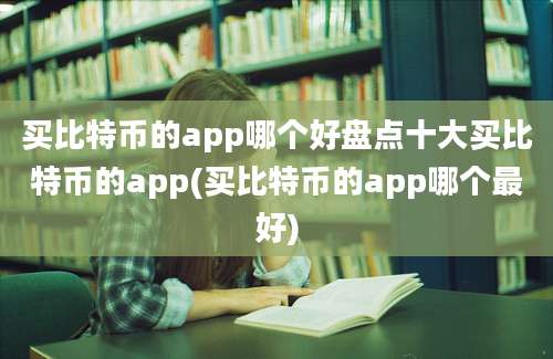 买比特币的app哪个好盘点十大买比特币的app(买比特币的app哪个最好)