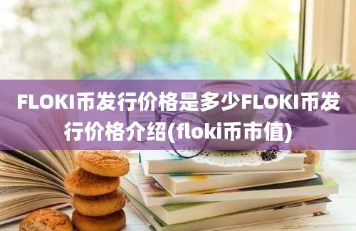 FLOKI币发行价格是多少FLOKI币发行价格介绍(floki币市值)