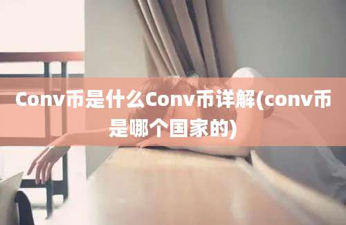 Conv币是什么Conv币详解(conv币是哪个国家的)