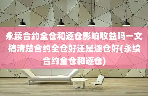 永续合约全仓和逐仓影响收益吗一文搞清楚合约全仓好还是逐仓好(永续合约全仓和逐仓)