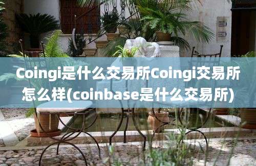 Coingi是什么交易所Coingi交易所怎么样(coinbase是什么交易所)