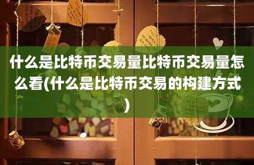 什么是比特币交易量比特币交易量怎么看(什么是比特币交易的构建方式)