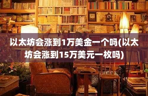 以太坊会涨到1万美金一个吗(以太坊会涨到15万美元一枚吗)