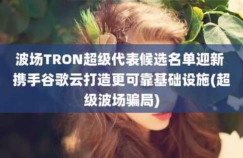 波场TRON超级代表候选名单迎新 携手谷歌云打造更可靠基础设施(超级波场骗局)