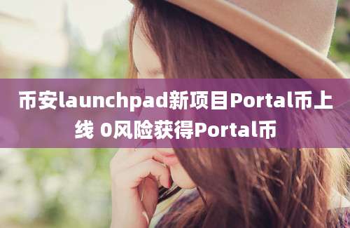 币安launchpad新项目Portal币上线 0风险获得Portal币