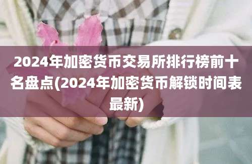 2024年加密货币交易所排行榜前十名盘点(2024年加密货币解锁时间表最新)