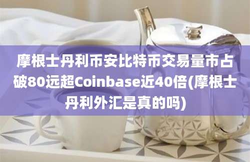 摩根士丹利币安比特币交易量市占破80远超Coinbase近40倍(摩根士丹利外汇是真的吗)