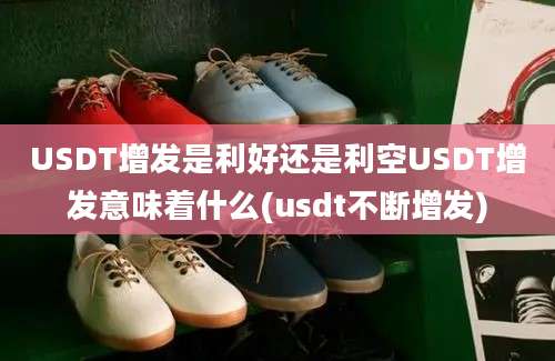 USDT增发是利好还是利空USDT增发意味着什么(usdt不断增发)