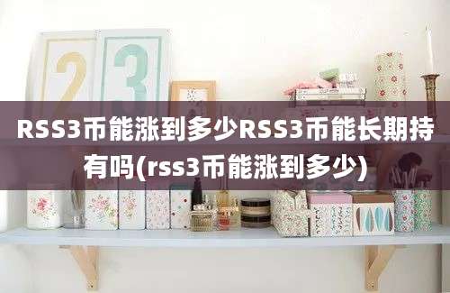 RSS3币能涨到多少RSS3币能长期持有吗(rss3币能涨到多少)