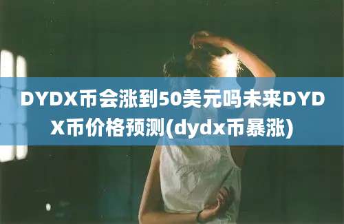 DYDX币会涨到50美元吗未来DYDX币价格预测(dydx币暴涨)