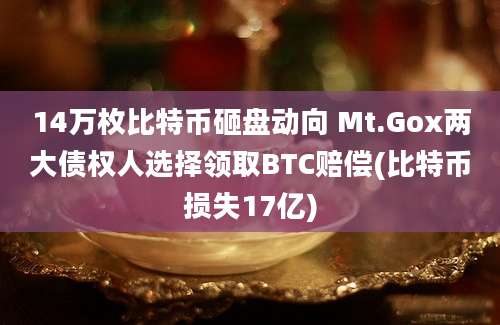 14万枚比特币砸盘动向 Mt.Gox两大债权人选择领取BTC赔偿(比特币损失17亿)