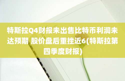 特斯拉Q4财报未出售比特币利润未达预期 股价盘后重挫近6(特斯拉第四季度财报)