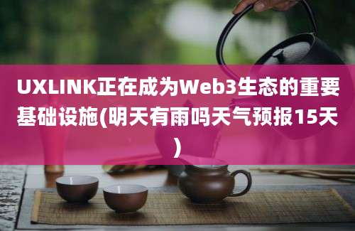 UXLINK正在成为Web3生态的重要基础设施(明天有雨吗天气预报15天)