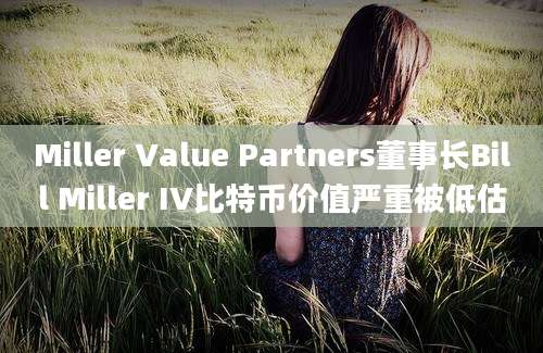 Miller Value Partners董事长Bill Miller IV比特币价值严重被低估