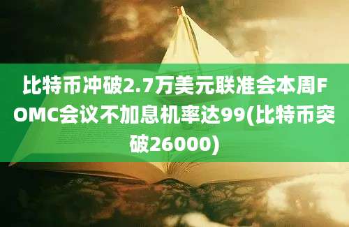 比特币冲破2.7万美元联准会本周FOMC会议不加息机率达99(比特币突破26000)