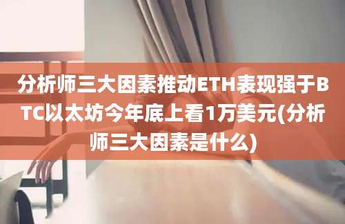 分析师三大因素推动ETH表现强于BTC以太坊今年底上看1万美元(分析师三大因素是什么)