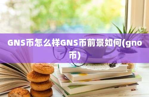 GNS币怎么样GNS币前景如何(gno币)