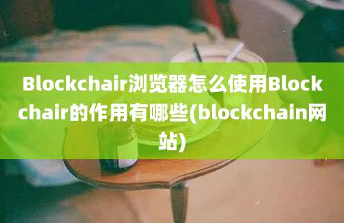 Blockchair浏览器怎么使用Blockchair的作用有哪些(blockchain网站)