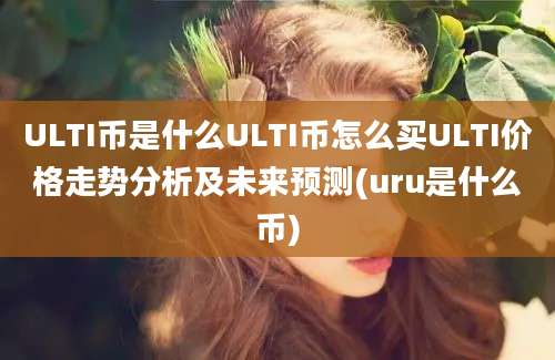 ULTI币是什么ULTI币怎么买ULTI价格走势分析及未来预测(uru是什么币)