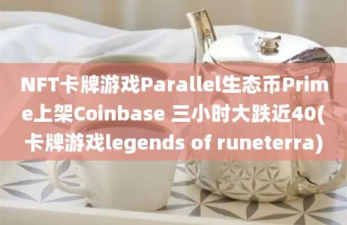 NFT卡牌游戏Parallel生态币Prime上架Coinbase 三小时大跌近40(卡牌游戏legends of runeterra)