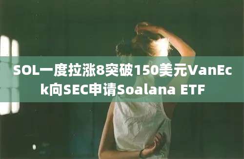 SOL一度拉涨8突破150美元VanEck向SEC申请Soalana ETF